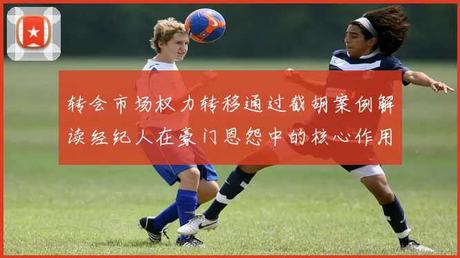转会市场权力转移通过截胡案例解读经纪人在豪门恩怨中的核心作用